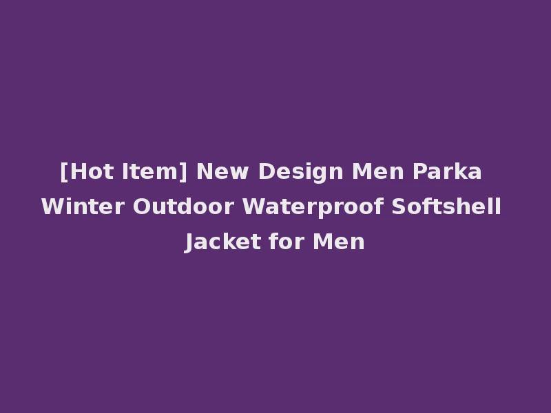 [Hot Item] New Design Men Parka Winter Outdoor Waterproof Softshell Jacket for Men
