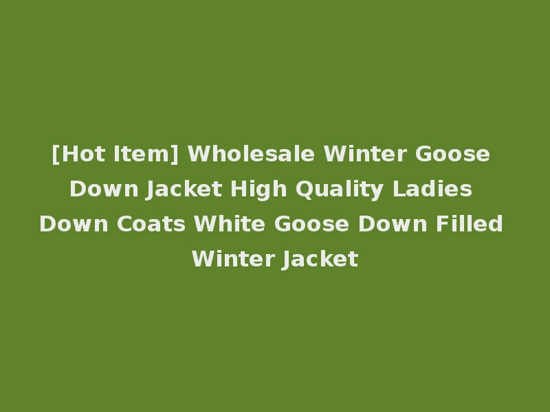[Hot Item] Wholesale Winter Goose Down Jacket High Quality Ladies Down Coats White Goose Down Filled Winter Jacket