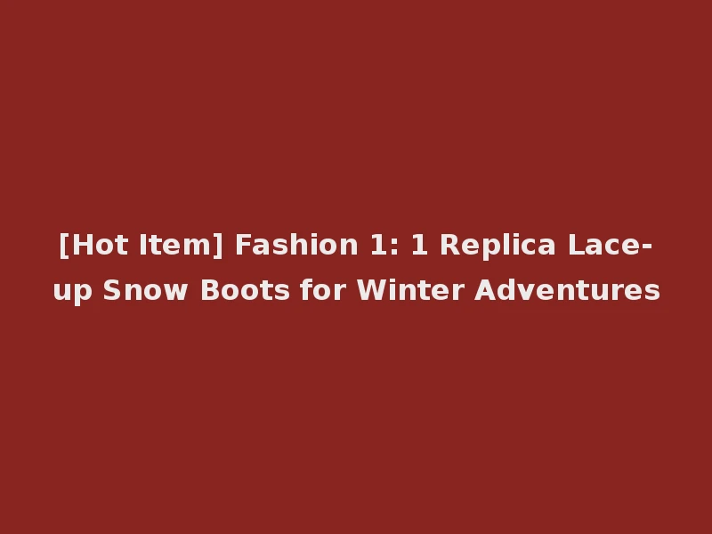 [Hot Item] Fashion 1: 1 Replica Lace-up Snow Boots for Winter Adventures