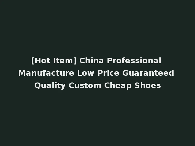 [Hot Item] China Professional Manufacture Low Price Guaranteed Quality Custom Cheap Shoes