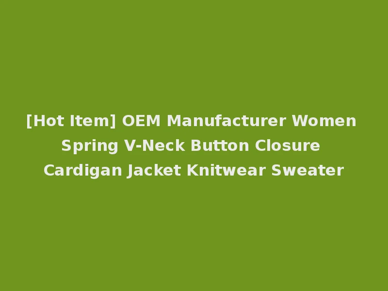 [Hot Item] OEM Manufacturer Women Spring V-Neck Button Closure Cardigan Jacket Knitwear Sweater
