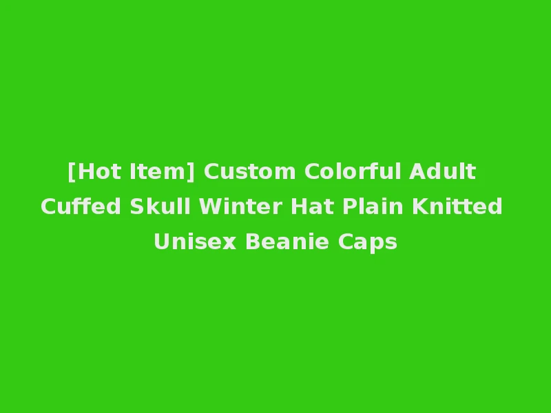 [Hot Item] Custom Colorful Adult Cuffed Skull Winter Hat Plain Knitted Unisex Beanie Caps
