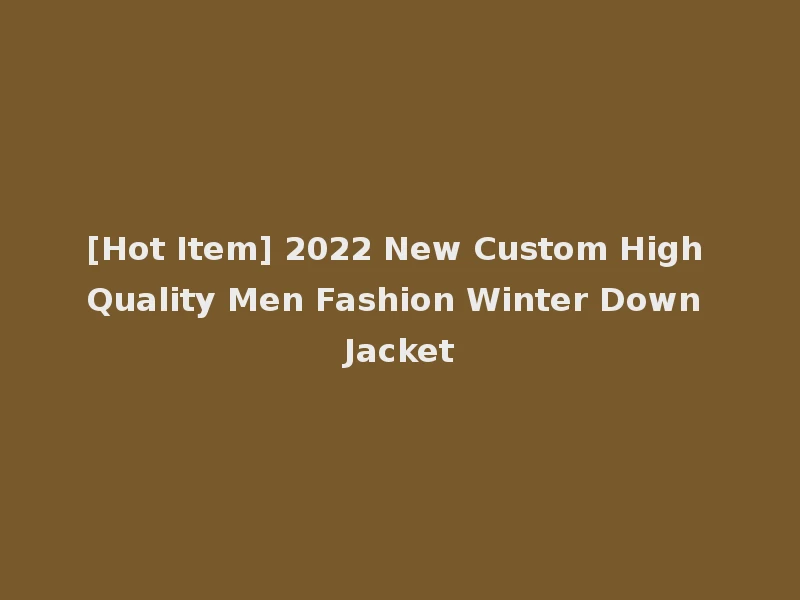 [Hot Item] 2022 New Custom High Quality Men Fashion Winter Down Jacket