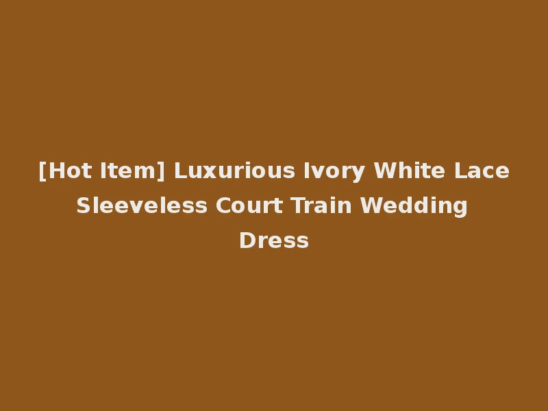 [Hot Item] Luxurious Ivory White Lace Sleeveless Court Train Wedding Dress