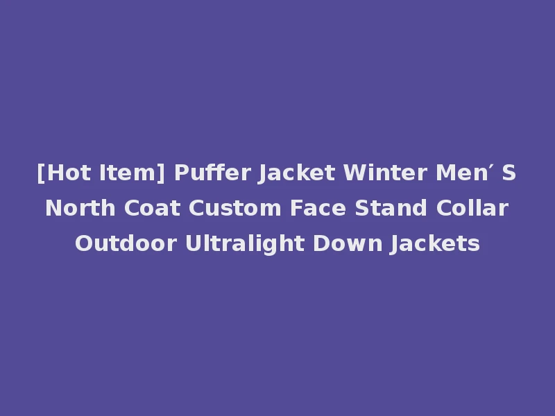 [Hot Item] Puffer Jacket Winter Men′ S North Coat Custom Face Stand Collar Outdoor Ultralight Down Jackets