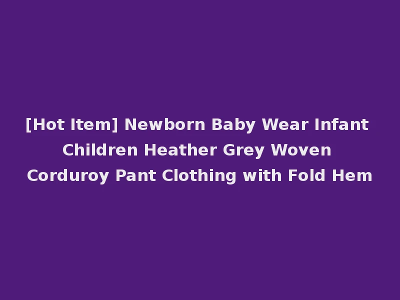 [Hot Item] Newborn Baby Wear Infant Children Heather Grey Woven Corduroy Pant Clothing with Fold Hem