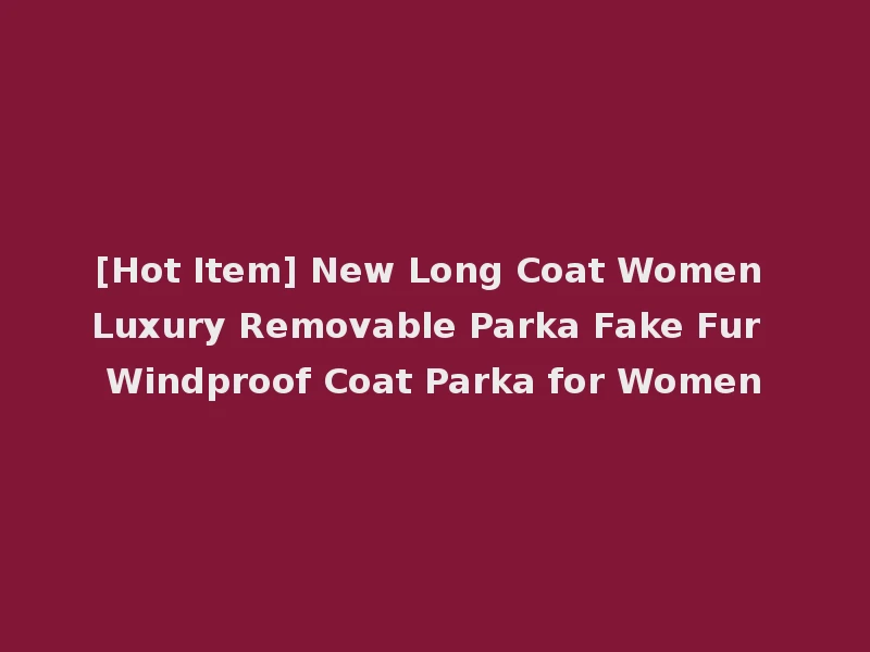 [Hot Item] New Long Coat Women Luxury Removable Parka Fake Fur Windproof Coat Parka for Women