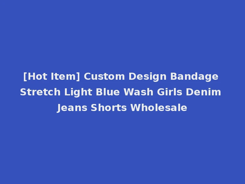 [Hot Item] Custom Design Bandage Stretch Light Blue Wash Girls Denim Jeans Shorts Wholesale