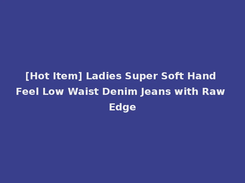 [Hot Item] Ladies Super Soft Hand Feel Low Waist Denim Jeans with Raw Edge