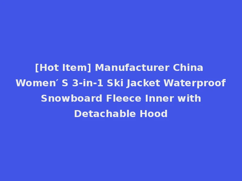 [Hot Item] Manufacturer China Women′ S 3-in-1 Ski Jacket Waterproof Snowboard Fleece Inner with Detachable Hood