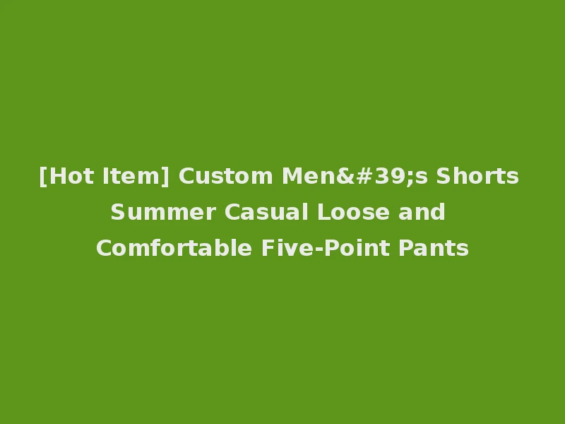 [Hot Item] Custom Men's Shorts Summer Casual Loose and Comfortable Five-Point Pants