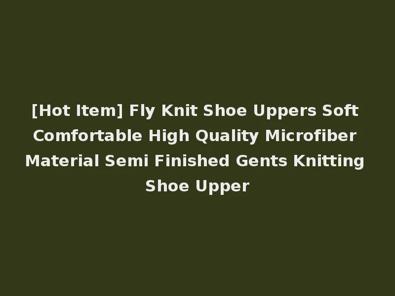 [Hot Item] Fly Knit Shoe Uppers Soft Comfortable High Quality Microfiber Material Semi Finished Gents Knitting Shoe Upper