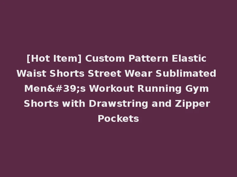 [Hot Item] Custom Pattern Elastic Waist Shorts Street Wear Sublimated Men's Workout Running Gym Shorts with Drawstring and Zipper Pockets