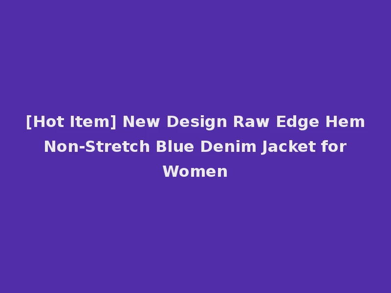 [Hot Item] New Design Raw Edge Hem Non-Stretch Blue Denim Jacket for Women
