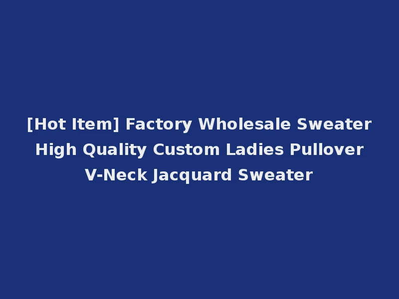 [Hot Item] Factory Wholesale Sweater High Quality Custom Ladies Pullover V-Neck Jacquard Sweater