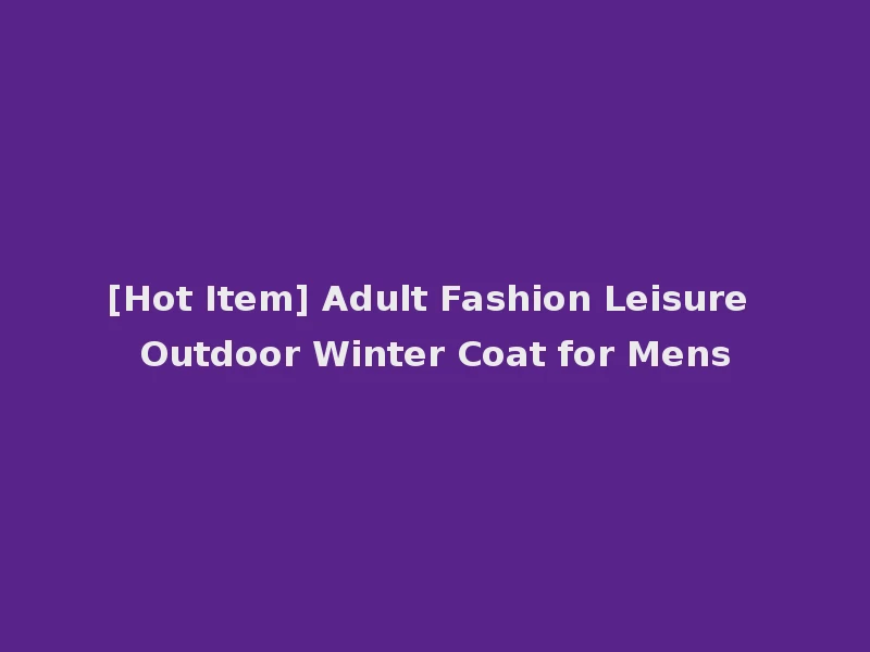[Hot Item] Adult Fashion Leisure Outdoor Winter Coat for Mens