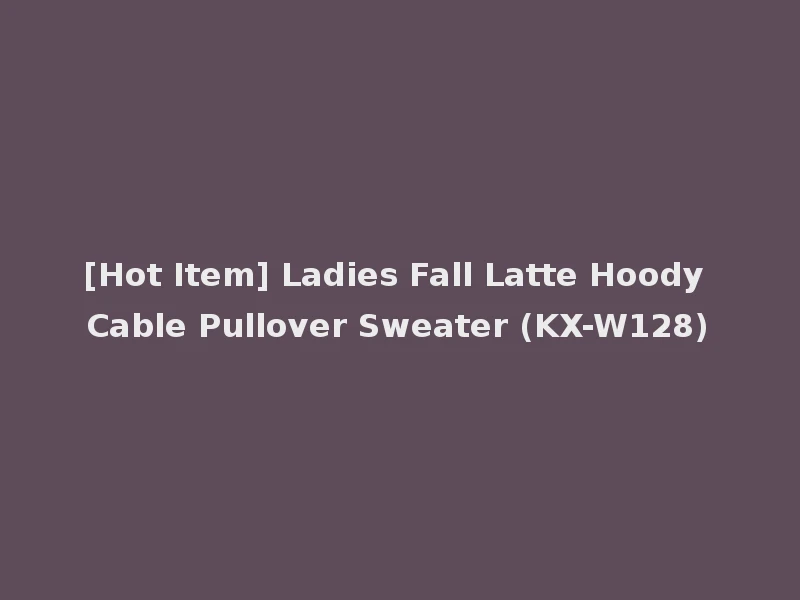 [Hot Item] Ladies Fall Latte Hoody Cable Pullover Sweater (KX-W128)