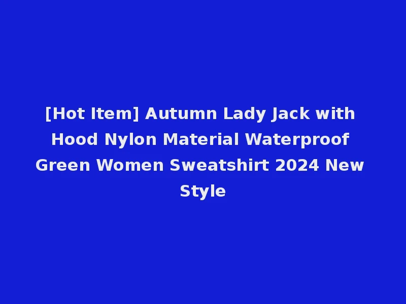 [Hot Item] Autumn Lady Jack with Hood Nylon Material Waterproof Green Women Sweatshirt 2024 New Style