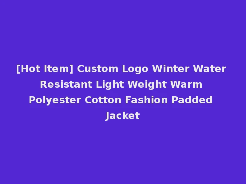 [Hot Item] Custom Logo Winter Water Resistant Light Weight Warm Polyester Cotton Fashion Padded Jacket