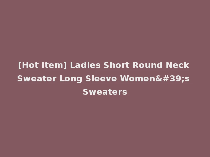 [Hot Item] Ladies Short Round Neck Sweater Long Sleeve Women's Sweaters