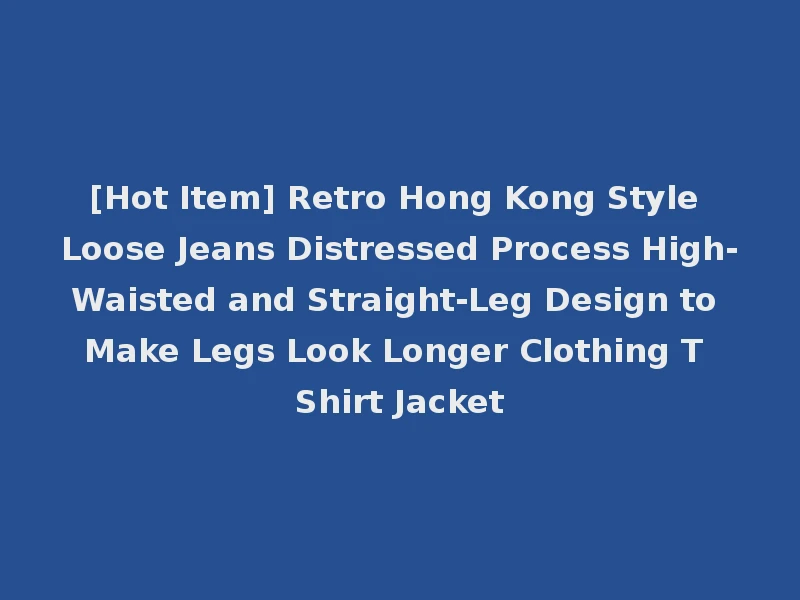 [Hot Item] Retro Hong Kong Style Loose Jeans Distressed Process High-Waisted and Straight-Leg Design to Make Legs Look Longer Clothing T Shirt Jacket