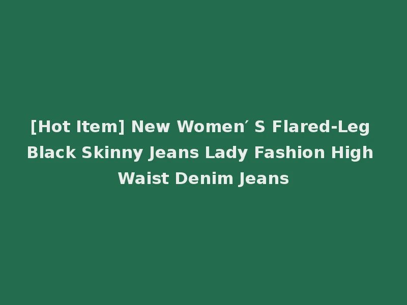 [Hot Item] New Women′ S Flared-Leg Black Skinny Jeans Lady Fashion High Waist Denim Jeans