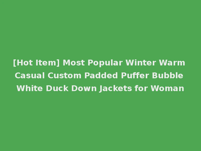 [Hot Item] Most Popular Winter Warm Casual Custom Padded Puffer Bubble White Duck Down Jackets for Woman