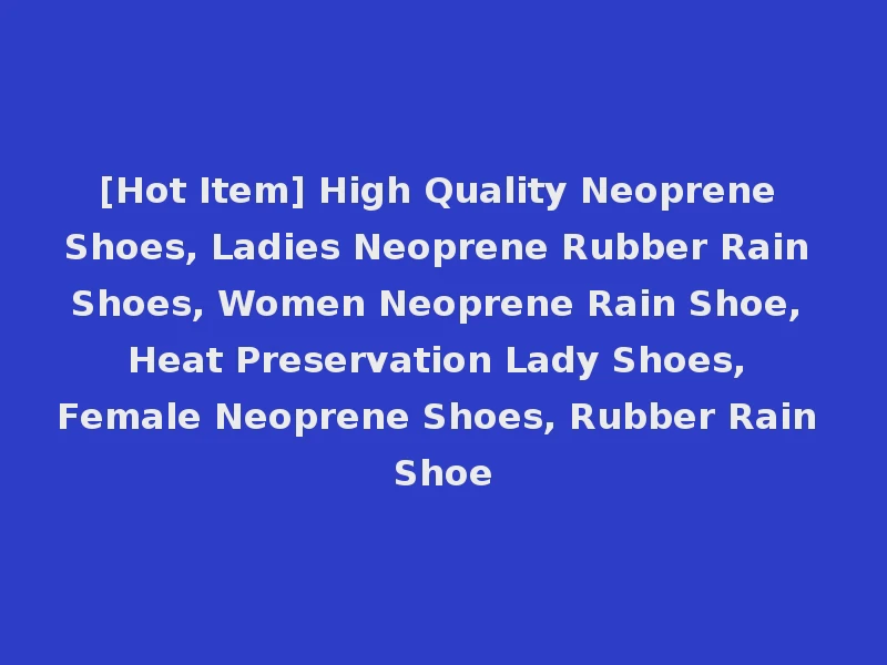 [Hot Item] High Quality Neoprene Shoes, Ladies Neoprene Rubber Rain Shoes, Women Neoprene Rain Shoe, Heat Preservation Lady Shoes, Female Neoprene Shoes, Rubber Rain Shoe