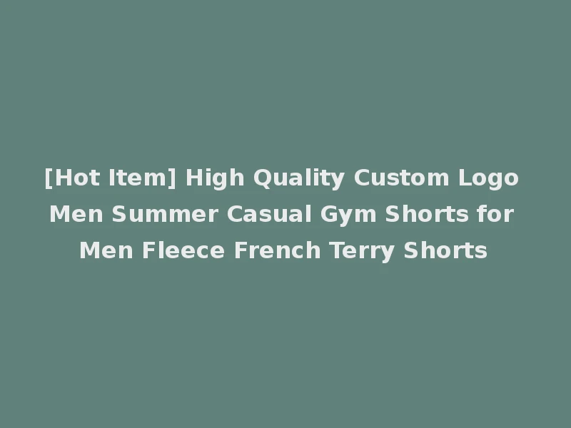 [Hot Item] High Quality Custom Logo Men Summer Casual Gym Shorts for Men Fleece French Terry Shorts