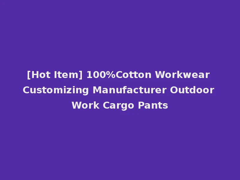 [Hot Item] 100%Cotton Workwear Customizing Manufacturer Outdoor Work Cargo Pants