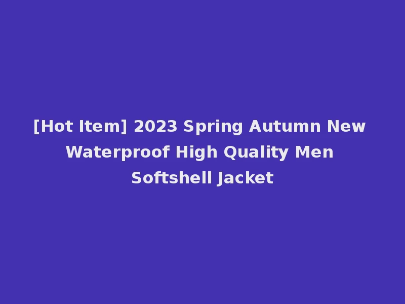 [Hot Item] 2023 Spring Autumn New Waterproof High Quality Men Softshell Jacket