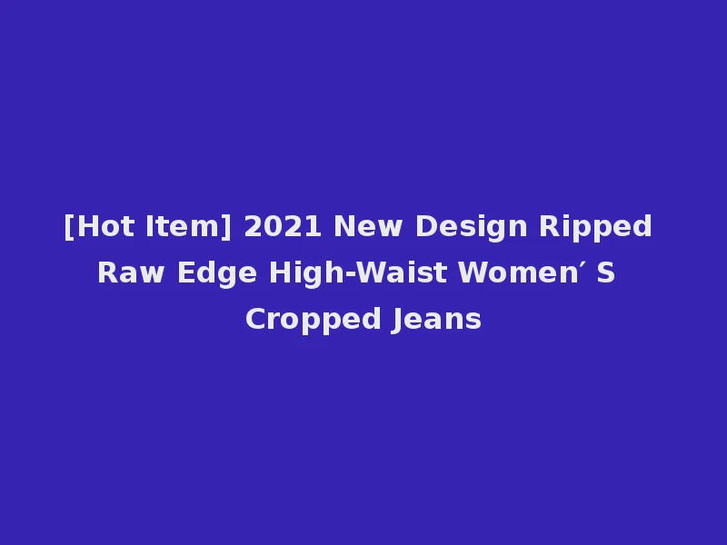 [Hot Item] 2021 New Design Ripped Raw Edge High-Waist Women′ S Cropped Jeans