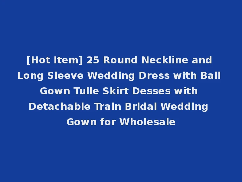 [Hot Item] 25 Round Neckline and Long Sleeve Wedding Dress with Ball Gown Tulle Skirt Desses with Detachable Train Bridal Wedding Gown for Wholesale