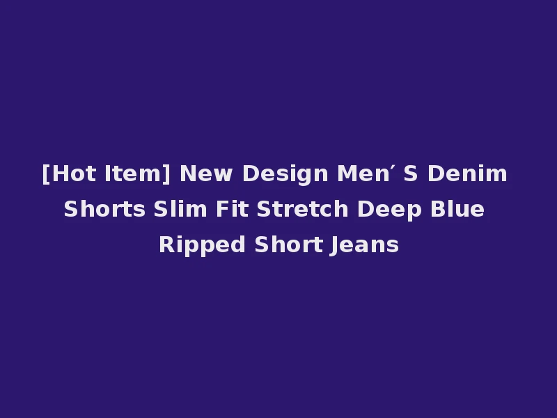 [Hot Item] New Design Men′ S Denim Shorts Slim Fit Stretch Deep Blue Ripped Short Jeans