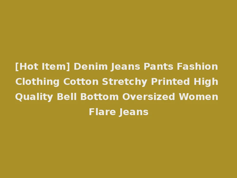 [Hot Item] Denim Jeans Pants Fashion Clothing Cotton Stretchy Printed High Quality Bell Bottom Oversized Women Flare Jeans