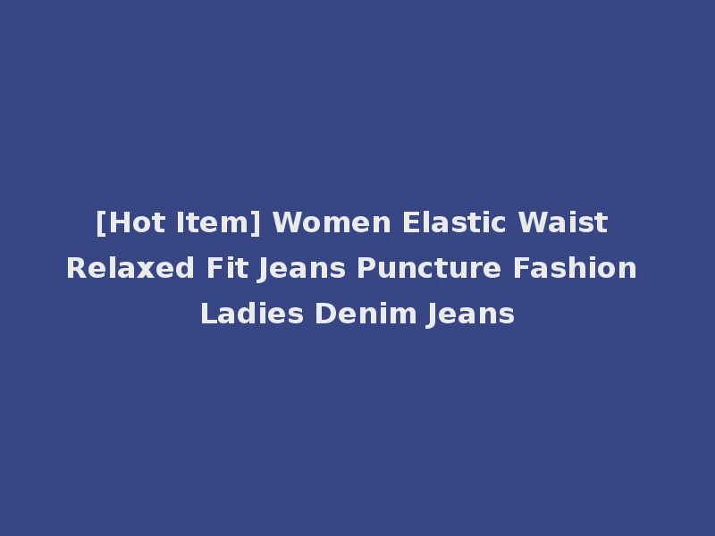 [Hot Item] Women Elastic Waist Relaxed Fit Jeans Puncture Fashion Ladies Denim Jeans