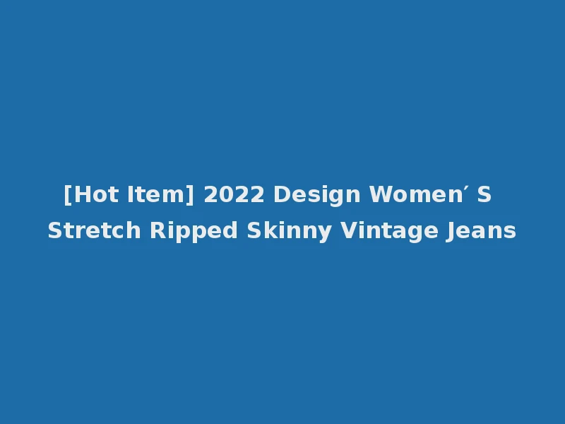 [Hot Item] 2022 Design Women′ S Stretch Ripped Skinny Vintage Jeans