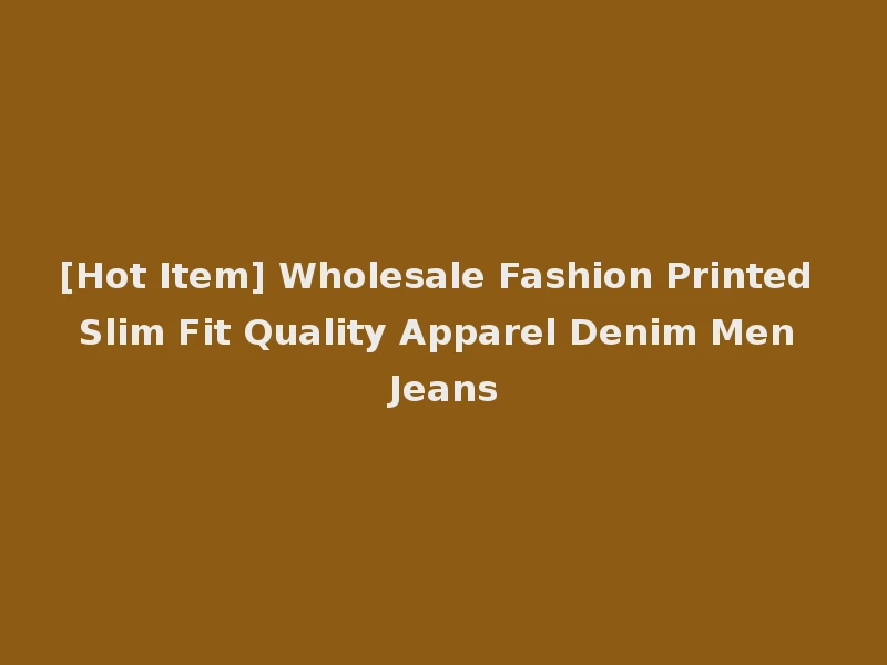 [Hot Item] Wholesale Fashion Printed Slim Fit Quality Apparel Denim Men Jeans