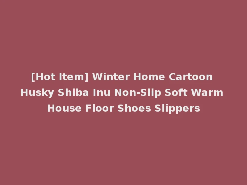 [Hot Item] Winter Home Cartoon Husky Shiba Inu Non-Slip Soft Warm House Floor Shoes Slippers