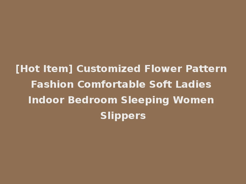 [Hot Item] Customized Flower Pattern Fashion Comfortable Soft Ladies Indoor Bedroom Sleeping Women Slippers