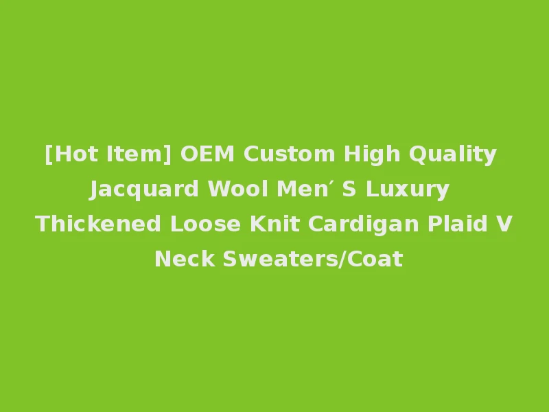 [Hot Item] OEM Custom High Quality Jacquard Wool Men′ S Luxury Thickened Loose Knit Cardigan Plaid V Neck Sweaters/Coat