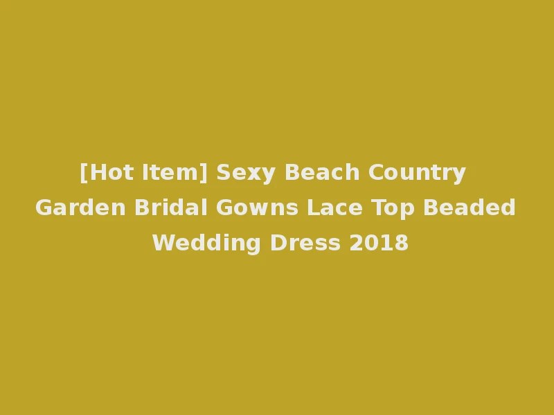 [Hot Item] Sexy Beach Country Garden Bridal Gowns Lace Top Beaded Wedding Dress 2018