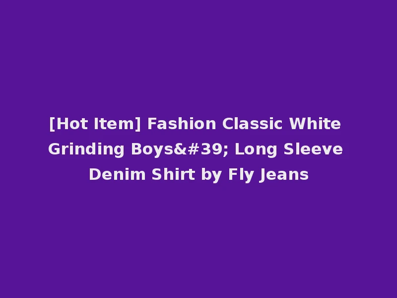 [Hot Item] Fashion Classic White Grinding Boys' Long Sleeve Denim Shirt by Fly Jeans