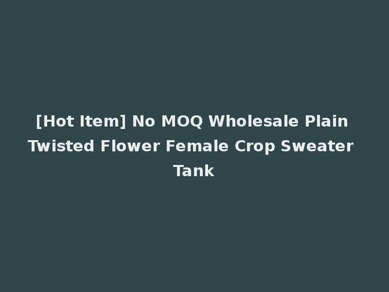 [Hot Item] No MOQ Wholesale Plain Twisted Flower Female Crop Sweater Tank
