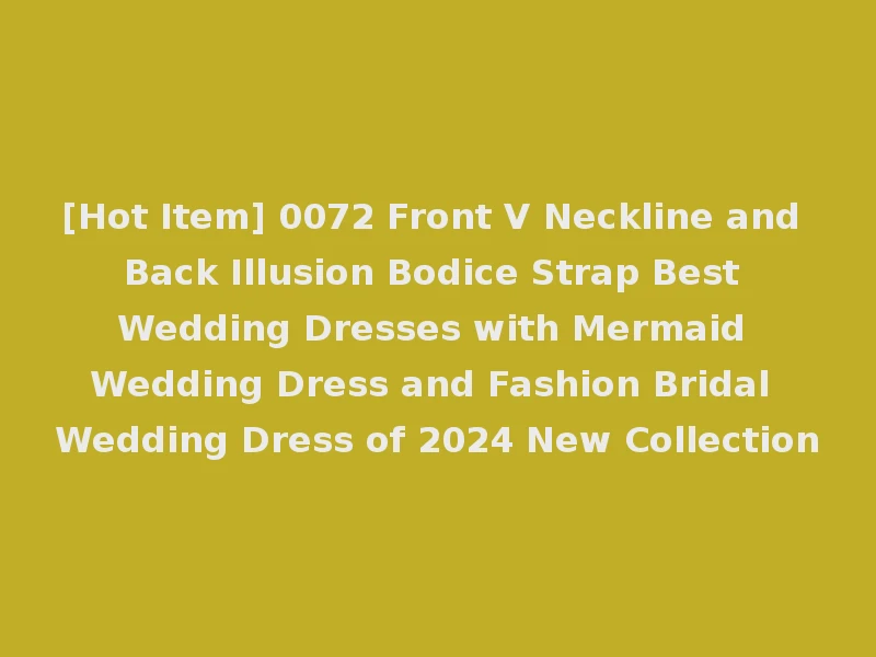 [Hot Item] 0072 Front V Neckline and Back Illusion Bodice Strap Best Wedding Dresses with Mermaid Wedding Dress and Fashion Bridal Wedding Dress of 2024 New Collection