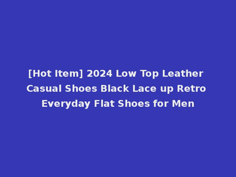 [Hot Item] 2024 Low Top Leather Casual Shoes Black Lace up Retro Everyday Flat Shoes for Men