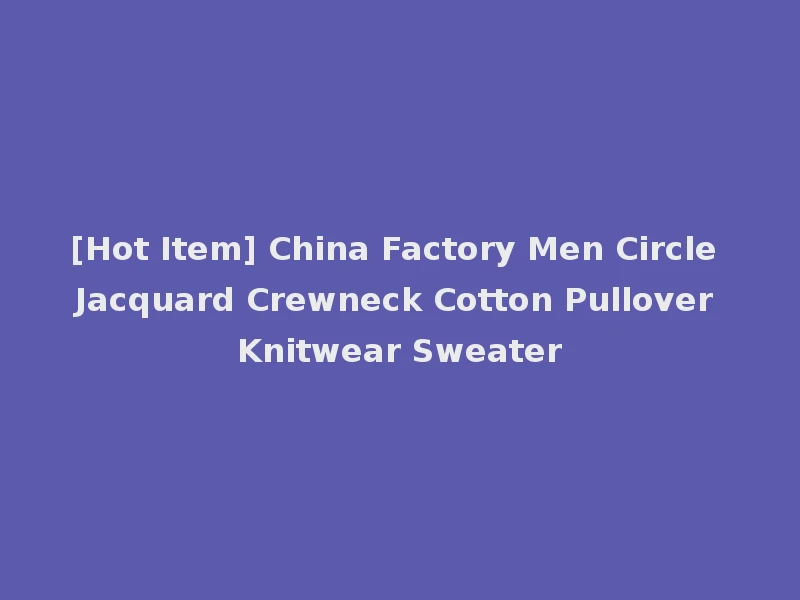 [Hot Item] China Factory Men Circle Jacquard Crewneck Cotton Pullover Knitwear Sweater