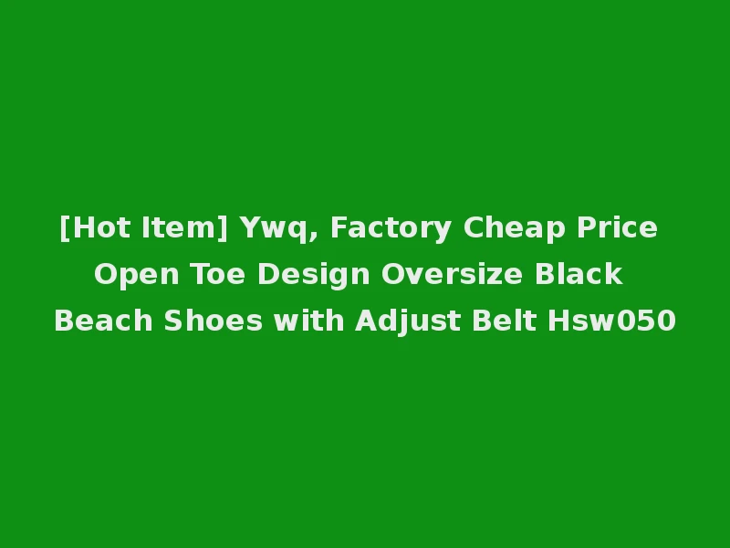 [Hot Item] Ywq, Factory Cheap Price Open Toe Design Oversize Black Beach Shoes with Adjust Belt Hsw050