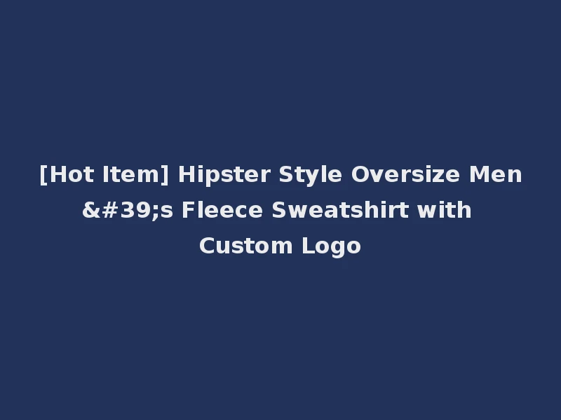 [Hot Item] Hipster Style Oversize Men's Fleece Sweatshirt with Custom Logo