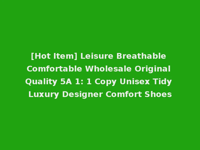 [Hot Item] Leisure Breathable Comfortable Wholesale Original Quality 5A 1: 1 Copy Unisex Tidy Luxury Designer Comfort Shoes